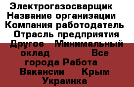 Электрогазосварщик › Название организации ­ Компания-работодатель › Отрасль предприятия ­ Другое › Минимальный оклад ­ 15 000 - Все города Работа » Вакансии   . Крым,Украинка